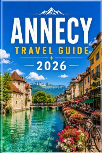 ANNECY TRAVEL GUIDE 2026: Explore France's Most Beautiful Lake Town — Itineraries, Local Food, and Alpine Day Trips for First-Time Visitors