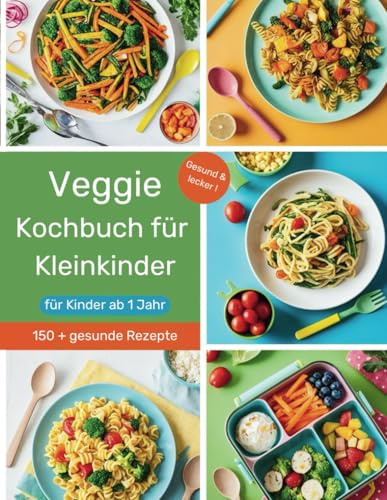 Vegetarisches Kochbuch für Kleinkinder ab 1 Jahr: 150+ leckere und einfache Gerichte für eine ausgewogene Ernährung – von Frühstück bis Abendessen