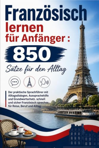 Französisch lernen für Anfänger : 850 Sätze für den Alltag: Der praktische Sprachführer mit Alltagsdialogen, Aussprachehilfe und Grundwortschatz. ... sprechen für Reise, Beruf und Alltag