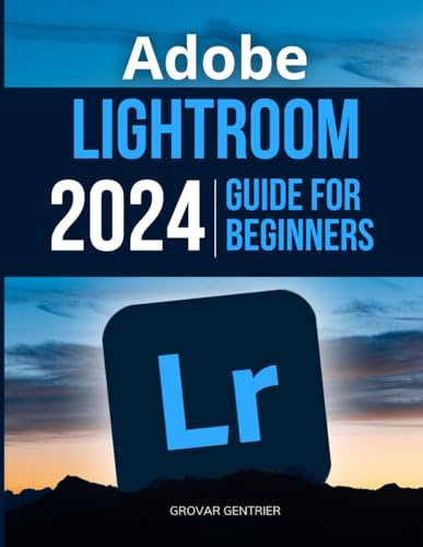 Adobe Lightroom 2024 Guide For Beginners: Mastering the Art of Digital Photography with Adobe Lightroom