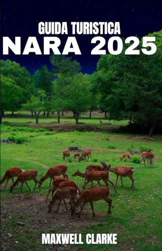 GUIDA TURISTICA NARA 2025: Nara, Giappone 2025: Viaggio nel cuore sacro del Giappone: templi, cervi sacri , cucina locale, sentieri antichi e meraviglie nascoste