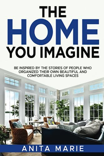 The Home You Imagine: Be Inspired By The Stories Of People Who Organized There Own Beautiful And Comfortable Living Spaces