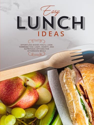 Easy Lunch Ideas: Effortless Dishes You’ll Look Forward To: Light, Hearty, and Nutritious Options for Afternoon Meals (Lunch Box Recipes for Adults)