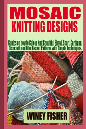 MOSAIC KNITTING DESIGNS: Guides on how to Colour Knit Beautiful Shawl, Scarf, Cardigan, Dishcloth and Bike Basket Patterns with Simple Techniques.