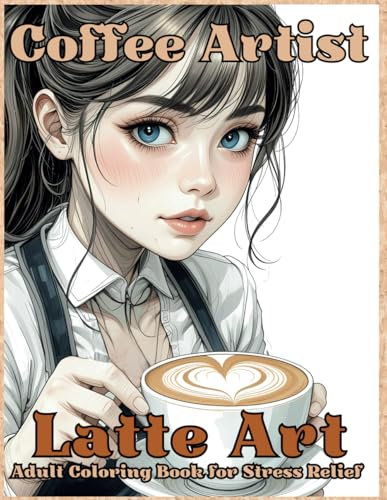 Coffee Artist Latte Art Adult Coloring Book for Stress Relief: 50+ Beautiful Designs of Professional Baristas Creating Heart Latte Art With Coffee ... Pages for Adults Who Love Coffee Making