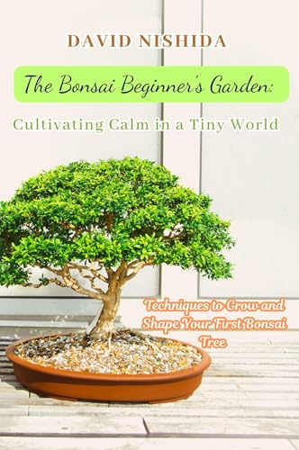 The Bonsai Beginner's Garden: Techniques to Grow and Shape Your First Bonsai Tree