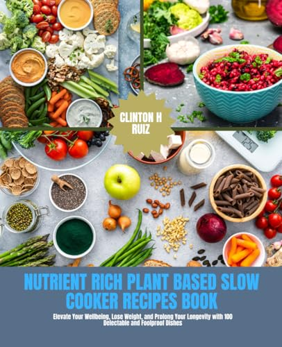 Nutrient Rich Plant Based Slow Cooker Recipes Book: Elevate Your Wellbeing, Lose Weight, and Prolong Your Longevity with 100 Delectable and Foolproof Dishes