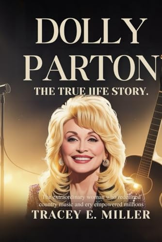 Dolly Parton: The True Life Story: The Extraordinary Woman Who Redefined Country Music and Empowered Millions