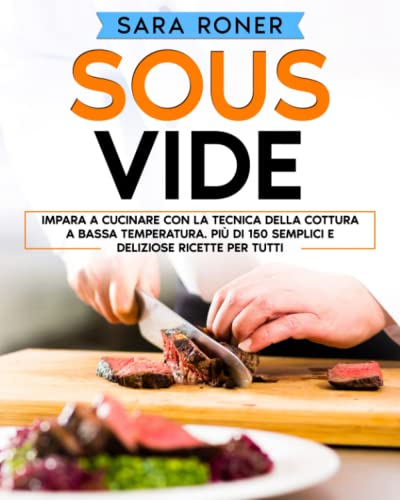 Sous Vide: impara a cucinare con la tecnica della cottura a bassa temperatura. più di 150 semplici e deliziose ricette per tutti