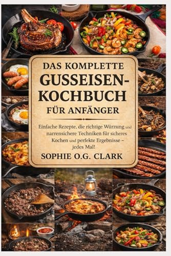 DAS KOMPLETTE GUSSEISEN-KOCHBUCH FÜR ANFÄNGER: Einfache Rezepte, die richtige Würzung und narrensichere Techniken für sicheres Kochen und perfekte Ergebnisse – jedes Mal!