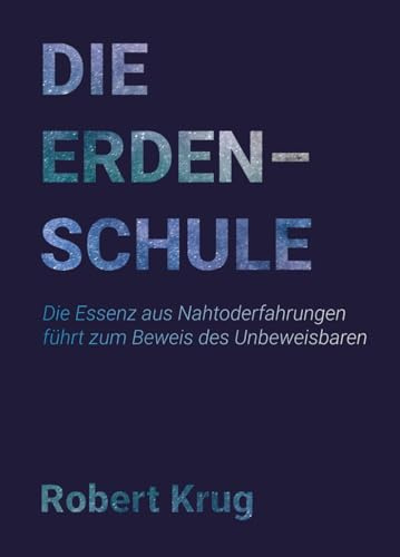 Die Erdenschule: Die Essenz aus Nahtoderfahrungen führt zum Beweis des Unbeweisbaren