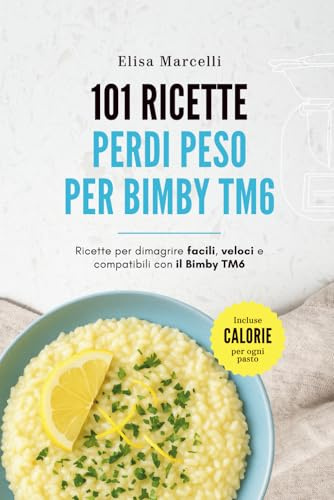 101 Ricette Perdi Peso per Bimby TM6: Ricette Per Dimagrire Facili, Veloci e Compatibili con il Bimby Modello TM6
