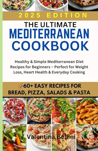 THE ULTIMATE MEDITERRANEAN COOKBOOK: 60+ EASY RECIPES FOR BREAD, PIZZA, SALADS & PASTA: Healthy & Simple Mediterranean Diet Recipes for Beginners – ... Weight Loss, Heart Health & Everyday Cooking
