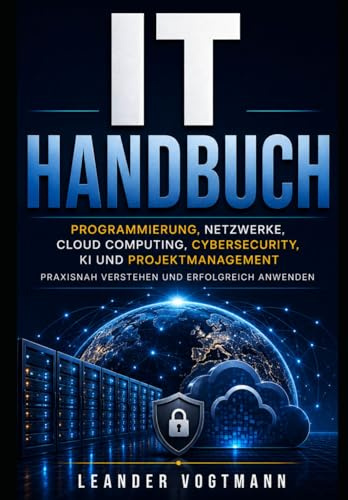 IT Handbuch: Programmierung, Netzwerke, Cloud Computing, Cybersecurity, KI und Projektmanagement praxisnah verstehen und erfolgreich anwenden