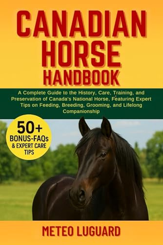 CANADIAN HORSE HANDBOOK: A Complete Guide to the History, Care, Training, and Preservation of Canada’s National Horse: Featuring Expert Tips on Feeding, Breeding, Grooming, and Lifelong Companionship