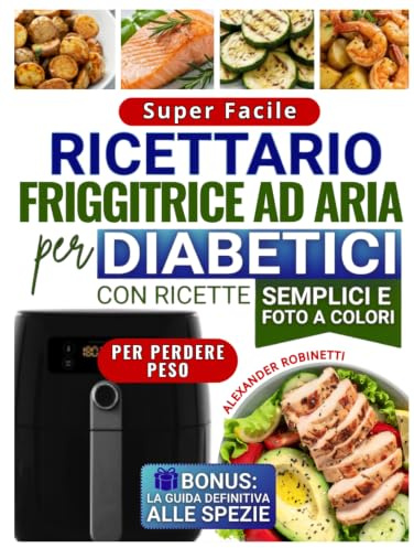 Ricettario Super Facile per Diabetici con la Friggitrice ad Aria: Cucina Veloce ed Economica con Solo 5 Ingredienti per Controllare la Glicemia e Perdere Peso (con Foto a Colori)