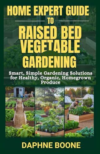 Home Expert Guide To Raised Bed Vegetable Gardening: Smart, Simple Gardening Solutions for Healthy, Organic, Homegrown Produce