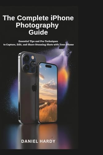 The Complete iPhone Photography Guide: Essential Tips and Pro Techniques to Capture, Edit, and Share Stunning Shots with Your iPhone
