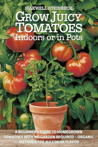 Grow Juicy Tomatoes Indoors or in Pots: A Beginner’s Guide to Homegrown Tomatoes with No Garden Required – Organic Methods for Maximum Flavor (The ... & Microgreens Indoors or in Small Spaces)