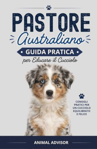 ADDESTRAMENTO CANI PASTORE AUSTRALIANO: Guida Pratica per Educare il Cucciolo di Pastore Australiano