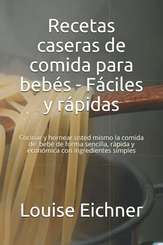 Recetas caseras de comida para bebés - Fáciles y rápidas: Cocinar y hornear usted mismo la comida del bebé de forma sencilla, rápida y económica con ingredientes simples