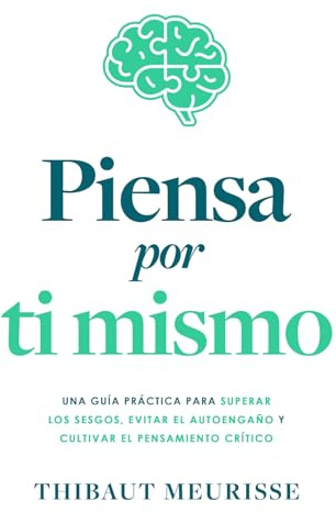 Piensa por ti mismo: Una guía práctica para superar los sesgos, evitar el autoengaño y cultivar el pensamiento crítico
