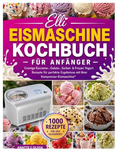 Elli Eismaschine Kochbuch für Anfänger: Cremige Eiscreme-, Gelato-, Sorbet- & Frozen Yogurt Rezepte für perfekte Ergebnisse mit Ihrer Kompressor-Eismaschine