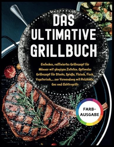 Das Ultimative Grillbuch: Einfaches, raffiniertes Grillrezept für Männer mit gängigen Zutaten. Optimales Grillrezept für Steaks, Spieße, Fleisch, ... mit Holzkohle, Gas und Elektrogrills