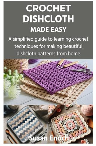 CROCHET DISHCLOTH MADE EASY: A simplified guide to learning crochet techniques for making beautiful dishcloth patterns from home