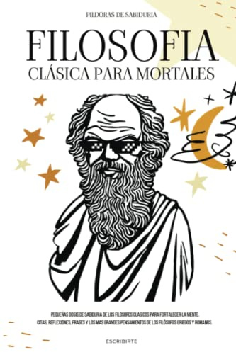 FILOSOFÍA CLÁSICA PARA MORTALES: PEQUEÑAS DOSIS DE SABIDURÍA DE LOS FILÓSOFOS CLÁSICOS: CITAS, REFLEXIONES, FRASES DE LOS MÁS GRANDES PENSADORES GRIEGOS Y ROMANOS.