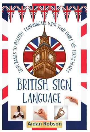 BRITISH SIGN LANGUAGE: The Ultimate Guide to Learning the Basics to Mastery of BSL to Start Communicating with Your Hands and Touch Hearts in Education, Work, and Your Everyday Life