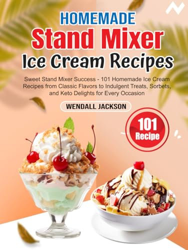Homemade Stand Mixer Ice Cream Recipes: Sweet Stand Mixer Success - 101 Homemade Ice Cream Recipes from Classic Flavors to Indulgent Treats, Sorbets, and Keto Delights for Every Occasion