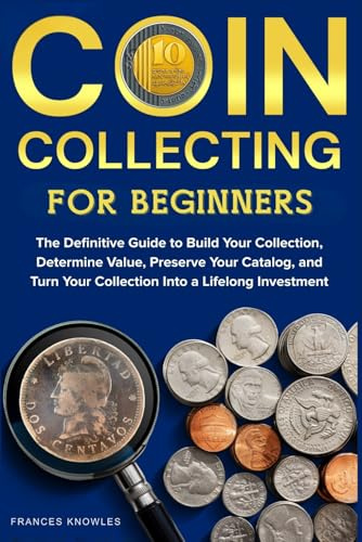 Coin Collecting for Beginners: The Definitive Guide to Build your Collection, Determine Value, Preserve your Catalog, and Turn your Collection into a Lifelong Investment.