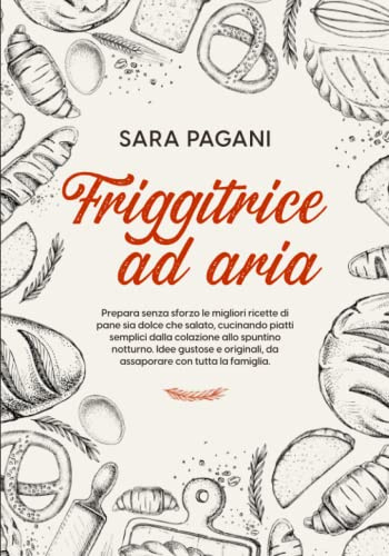 Friggitrice ad aria: Prepara senza sforzo le migliori ricette di pane sia dolce che salato, cucinando piatti semplici dalla colazione allo spuntino notturno. Idee gustose e sane per tutta la famiglia