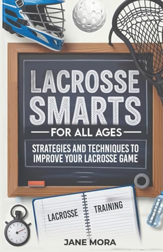 Lacrosse Smarts for All Ages: Strategies and Techniques to Improve Your Lacrosse Game