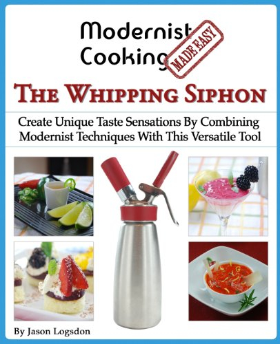 Modernist Cooking Made Easy: The Whipping Siphon: Create Unique Taste Sensations By Combining Modernist Techniques With This Versatile Tool
