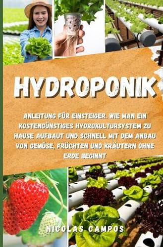 Hydroponik: Anleitung für Einsteiger. Wie man ein kostengünstiges Hydrokultursystem zu Hause aufbaut und schnell mit dem Anbau von Gemüse, Früchten und Kräutern ohne Erde beginnt (Gärtnern)