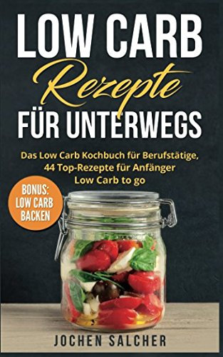 Low Carb Rezepte für unterwegs: Das Low Carb Kochbuch für Berufstätige, 44 Top-Rezepte für Anfänger – Low Carb to go – BONUS: LOW CARB BACKEN