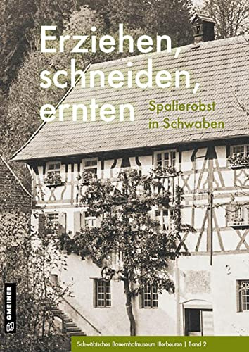 Erziehen, schneiden, ernten: Spalierobst in Schwaben (Regionalgeschichte im GMEINER-Verlag)