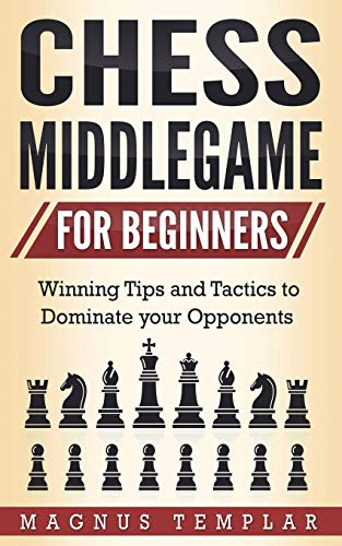 CHESS MIDDLEGAME FOR BEGINNERS: Winning Tips and Tactics to Dominate your Opponents
