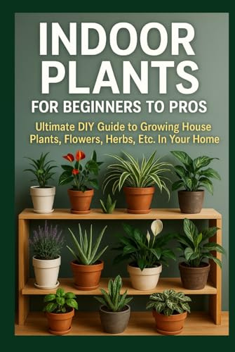Indoor Plants for Beginners to Pros: Ultimate DIY Guide to Growing House Plants, Flowers, Herbs, Etc. In Your Home (DIY Home & Yard: Indoor Plants, ... Food, Composting, Hydroponics, Pools...)