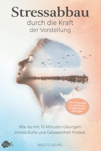 Stressabbau durch die Kraft der Vorstellung - Imagine It: Wie du mit 10-Minuten-Übungen innere Ruhe und Gelassenheit findest