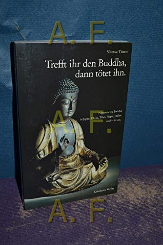 Trefft ihr den Buddha, dann tötet ihn: Pilgerreise zu buddhistischen Stätten in Japan, China, Tibet, Nepal, Indien und - in uns