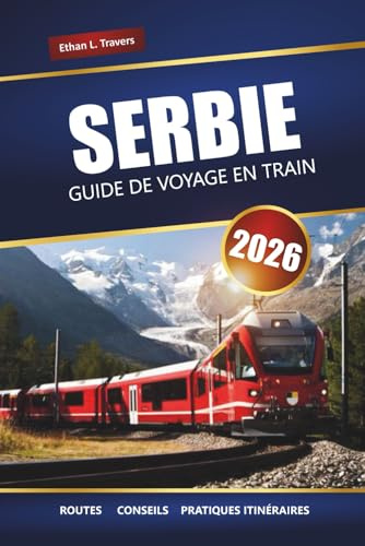 SERBIE GUIDE DE VOYAGE EN TRAIN 2026: Explorez des voyages en train panoramiques, des villes historiques, des cartes et des conseils essentiels pour votre aventure européenne