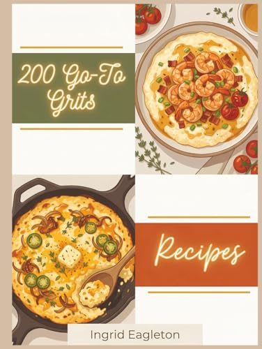 200 Go-To Grits Recipes: The Grits Cookbook on Your Own Terms
