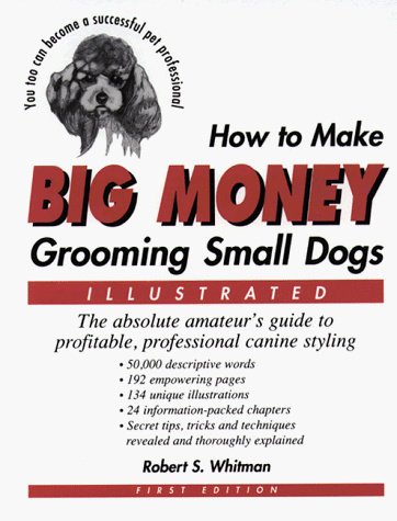 How to Make Big Money Grooming Small Dogs: The Absolute Amateur's Guide to Profitable, Professional Canine Styling