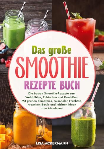 Das große Smoothie Rezepte Buch: Die besten Smoothie-Rezepte zum Wohlfühlen, Erfrischen und Genießen. Mit grünen Smoothies, saisonalen Früchten, kreativen Bowls und leichten Ideen zum Abnehmen