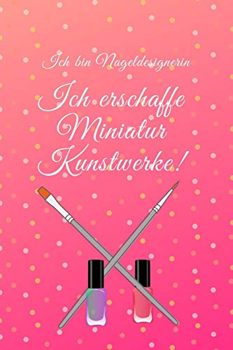 Ich bin Nageldesignerin. Ich erschaffe Miniaturkunstwerke!: Notizbuch für alle Nageldesigner und Kreative Künstler von Nail-Art, die sich gern mit ... austoben und wunderschöne Nägel gestalten