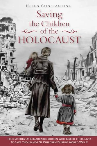 Saving the Children of the Holocaust: True Stories of Remarkable Women who Risked their Lives to Save Thousands of Children during World War II (Female Heroes of WWII)