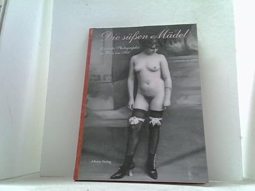 Die süßen Mädel: Erotische Photographie in Wien um 1900: Erotische Photographien in Wien um 1900